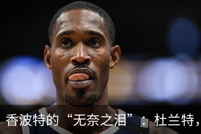 香波特的“无奈之泪”：杜兰特，你真让我难过！
